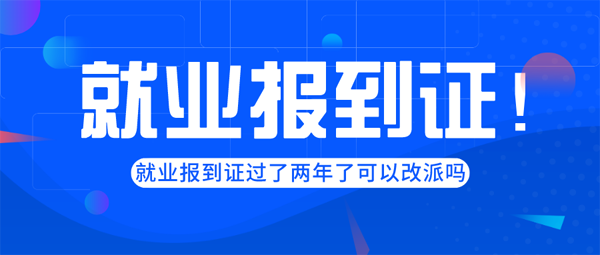 就業報到證過了兩年了可以改派嗎? 就業報到證過了兩年了可以改派嗎?